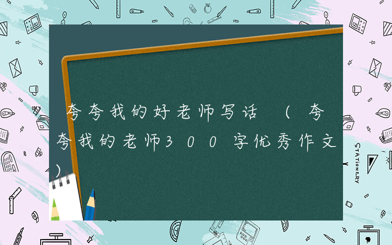 夸夸我的好老师写话 (夸夸我的老师300字优秀作文)